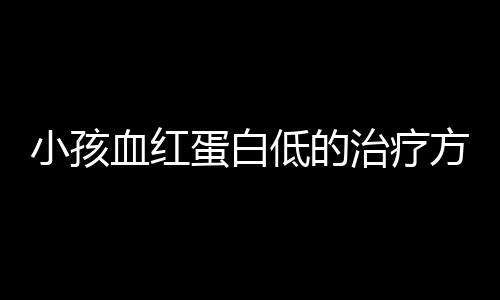 小孩血红蛋白低的治疗方法