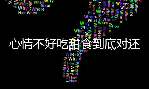 心情不好吃甜食到底对还是不对呢？