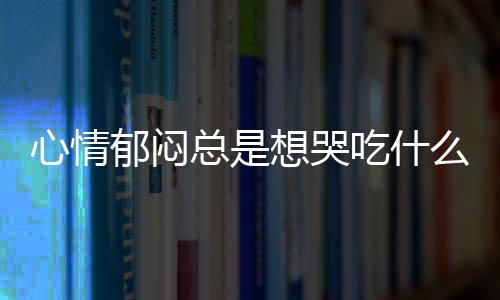 心情郁闷总是想哭吃什么调理？