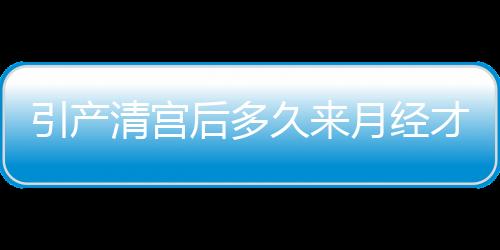 引产清宫后多久来月经才正常