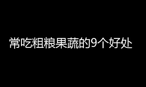 常吃粗粮果蔬的9个好处！