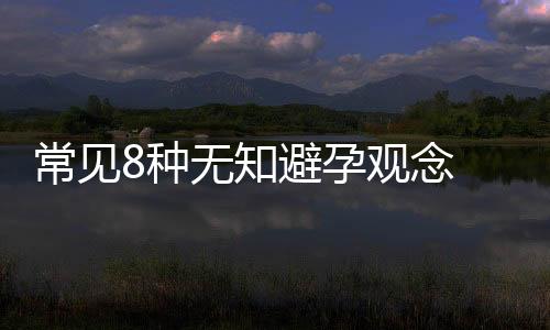 常见8种无知避孕观念 避孕纠错让爱无后顾之忧