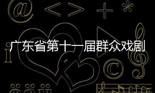 广东省第十一届群众戏剧曲艺花会闭幕 14件戏剧曲艺佳作获金奖