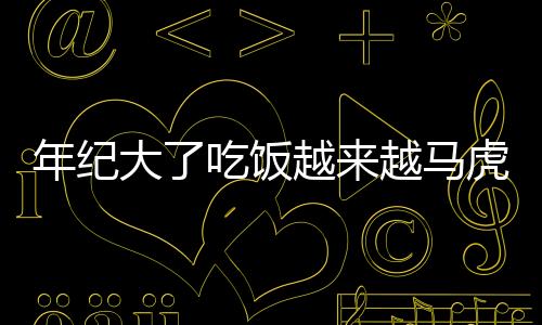 年纪大了吃饭越来越马虎 饮食方面坏习惯影响身体健康