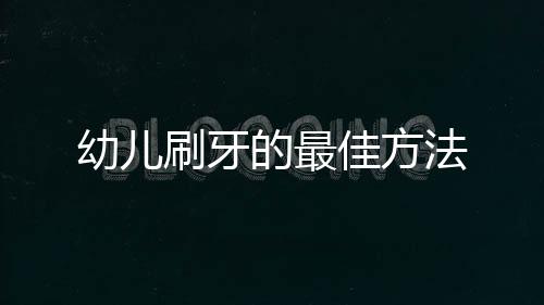 幼儿刷牙的最佳方法