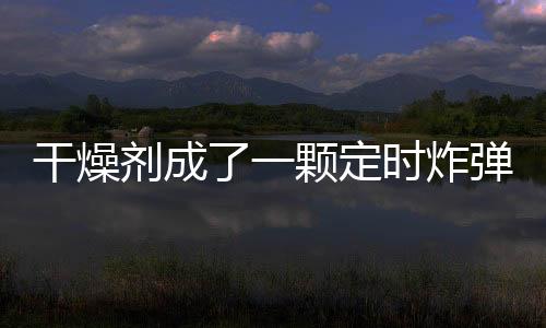 干燥剂成了一颗定时炸弹 远离食品干燥剂你要注意这些