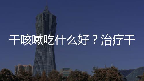 干咳嗽吃什么好？治疗干咳的食疗与偏方