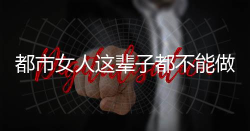 都市女人这辈子都不能做这6件事