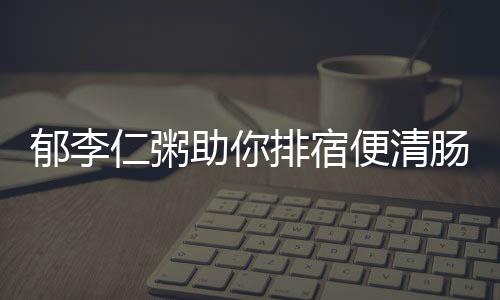 郁李仁粥助你排宿便清肠毒