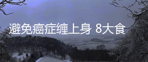 避免癌症缠上身 8大食物竟可预防癌症