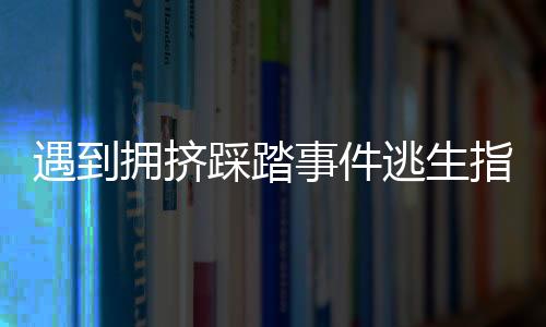 遇到拥挤踩踏事件逃生指南