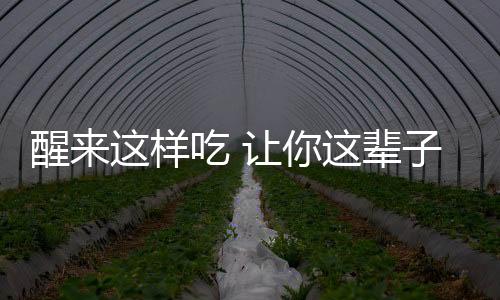 醒来这样吃 让你这辈子维持20岁少女的曼妙身材