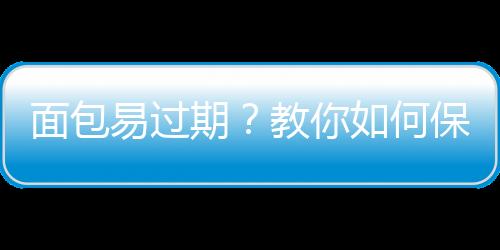 面包易过期？教你如何保存面包