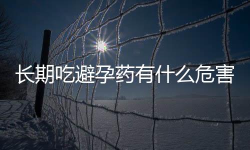 长期吃避孕药有什么危害？五大危害最应关注