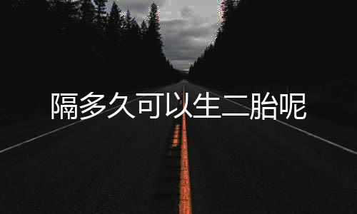 隔多久可以生二胎呢