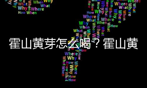 霍山黄芽怎么喝？霍山黄芽的功效