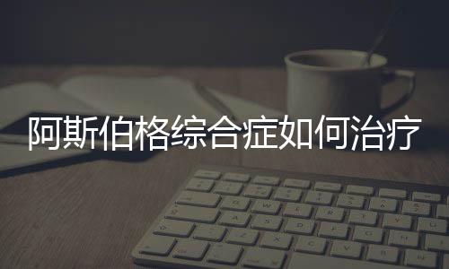 阿斯伯格综合症如何治疗