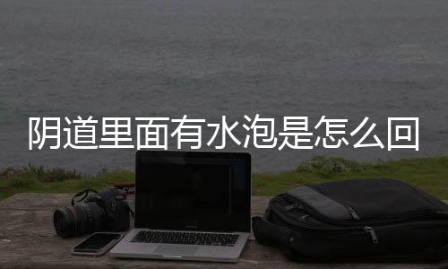 阴道里面有水泡是怎么回事呢？