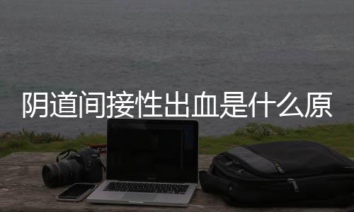 阴道间接性出血是什么原因导致的