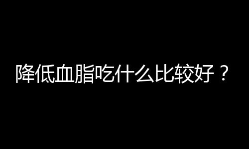 降低血脂吃什么比较好？