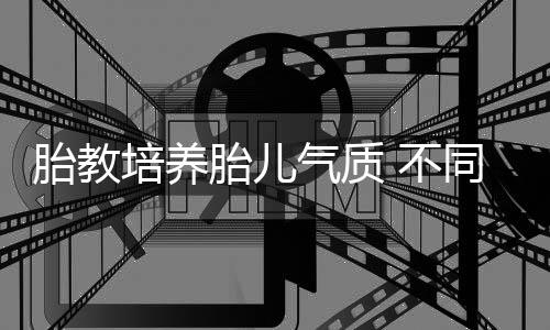 胎教培养胎儿气质 不同时期不同方法