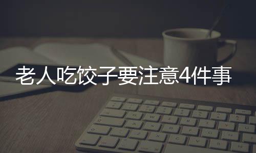 老人吃饺子要注意4件事