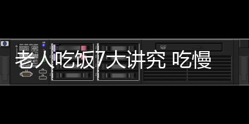 老人吃饭7大讲究 吃慢吃软不吃寒