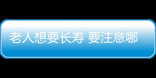 老人想要长寿 要注意哪些养生技巧