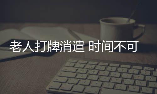 老人打牌消遣 时间不可超三小时