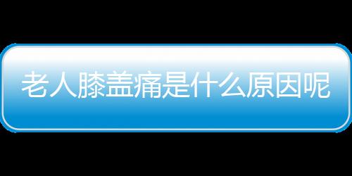 老人膝盖痛是什么原因呢