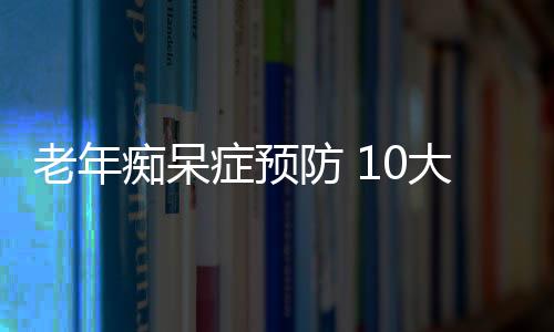 老年痴呆症预防 10大要诀帮老年人远离痴呆