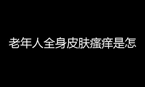 老年人全身皮肤瘙痒是怎么回事