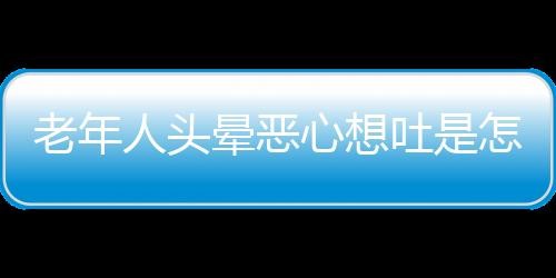 老年人头晕恶心想吐是怎么回事怎么解决