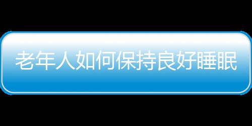 老年人如何保持良好睡眠