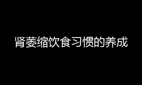 肾萎缩饮食习惯的养成