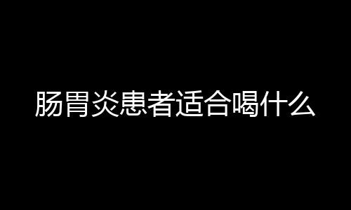 肠胃炎患者适合喝什么