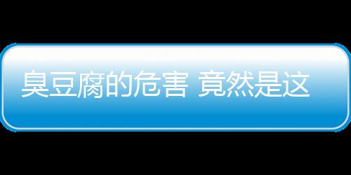 臭豆腐的危害 竟然是这么回事儿