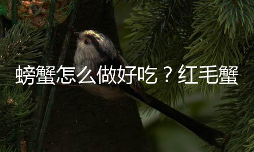 螃蟹怎么做好吃？红毛蟹的做法