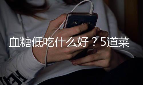 血糖低吃什么好？5道菜帮你缓解低血糖症状