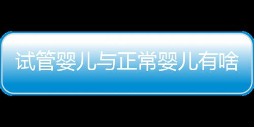 试管婴儿与正常婴儿有啥区别