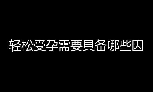 轻松受孕需要具备哪些因素？