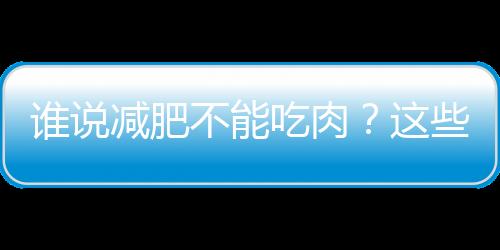 谁说减肥不能吃肉？这些肉让你放心吃