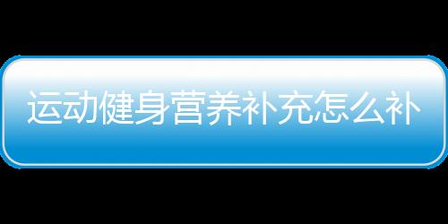 运动健身营养补充怎么补充？