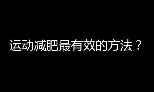 运动减肥最有效的方法？