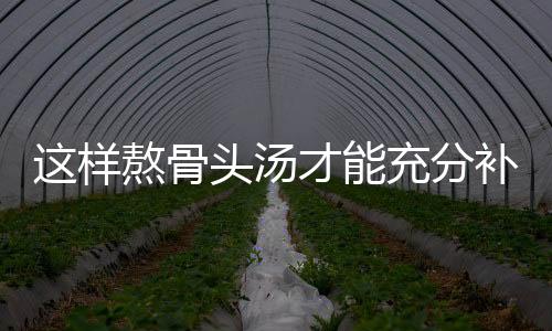 这样熬骨头汤才能充分补钙