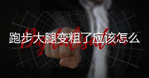 跑步大腿变粗了应该怎么解决？