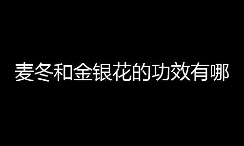 麦冬和金银花的功效有哪些