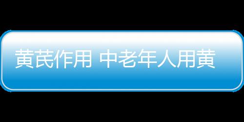 黄芪作用 中老年人用黄芪泡水来提高免疫力