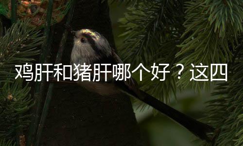 鸡肝和猪肝哪个好？这四点可帮你了解