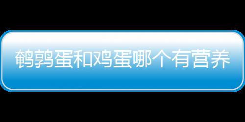 鹌鹑蛋和鸡蛋哪个有营养？鹌鹑蛋能代替鸡蛋吗